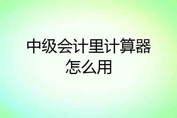 中级会计里计算器怎么用