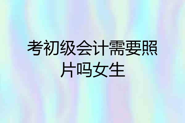 考初级会计需要照片吗女生