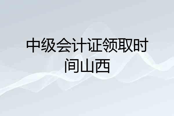 中级会计证领取时间山西
