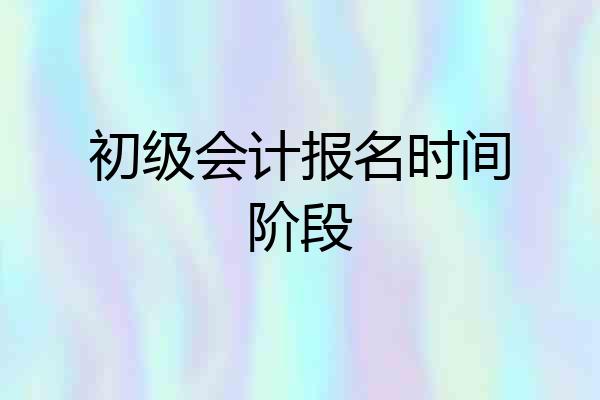 初级会计报名时间阶段