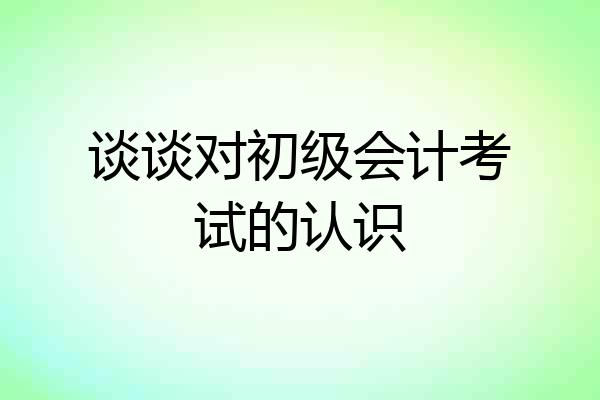 谈谈对初级会计考试的认识