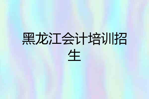 黑龙江会计培训招生