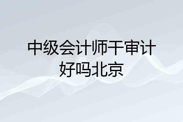 中级会计师干审计好吗北京