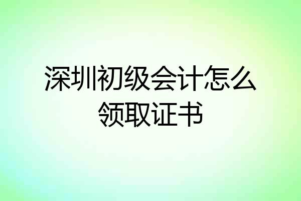 深圳初级会计怎么领取证书