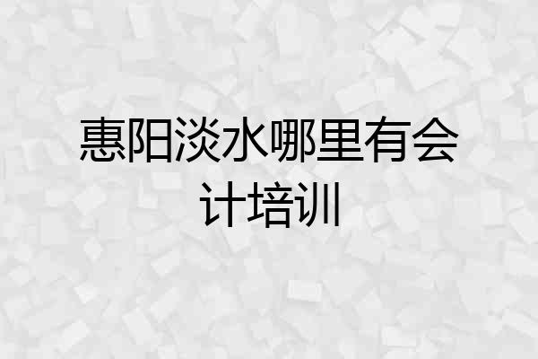 惠阳淡水哪里有会计培训
