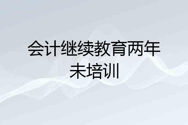 会计继续教育两年未培训