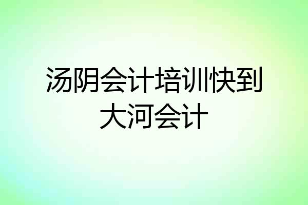 汤阴会计培训快到大河会计