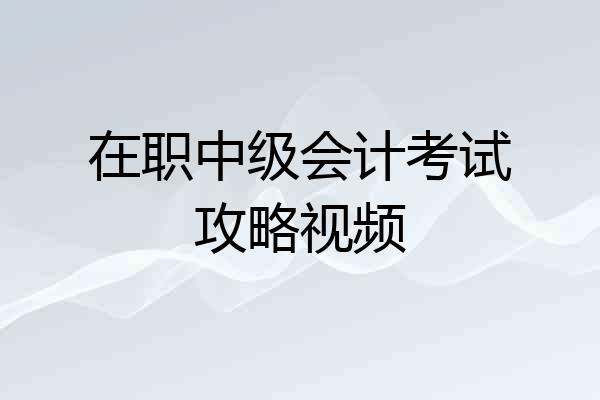 在职中级会计考试攻略视频