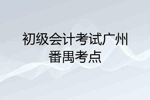 初级会计考试广州番禺考点