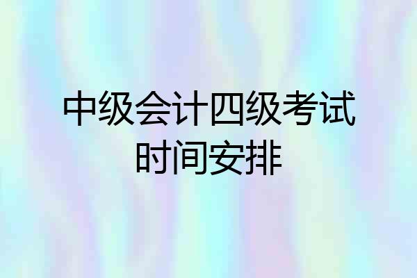 中级会计四级考试时间安排