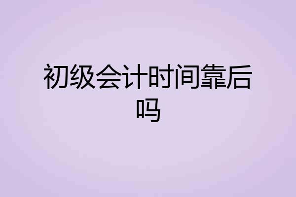 初级会计时间靠后吗