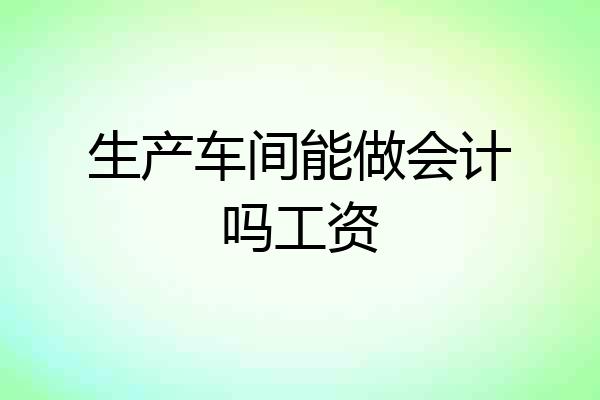生产车间能做会计吗工资
