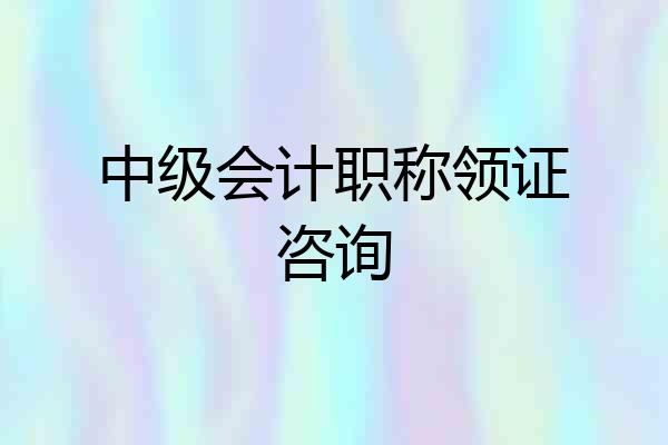中级会计职称领证咨询