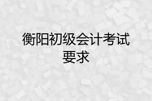 衡阳初级会计考试要求