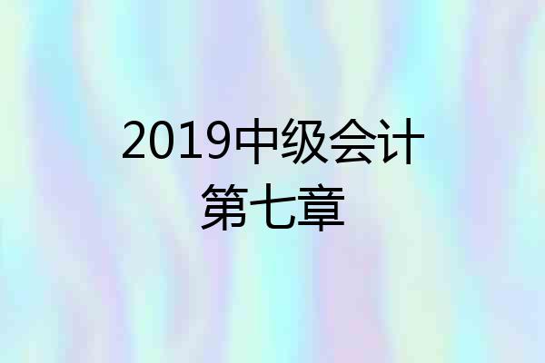 2019中级会计第七章