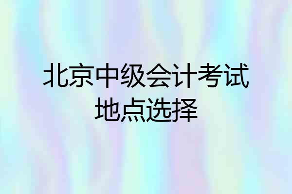 北京中级会计考试地点选择