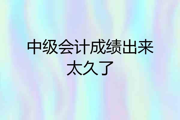 中级会计成绩出来太久了