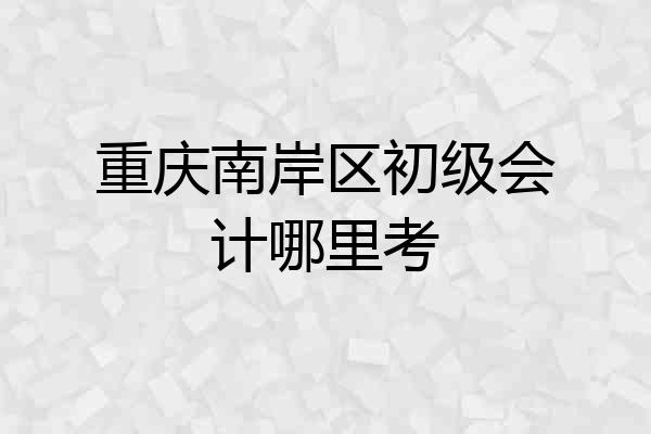 重庆南岸区初级会计哪里考