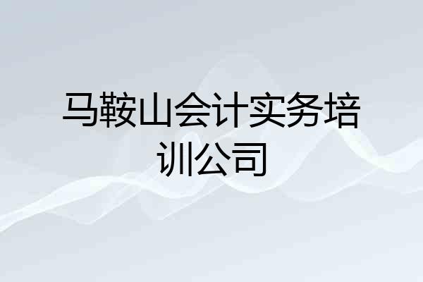 马鞍山会计实务培训公司