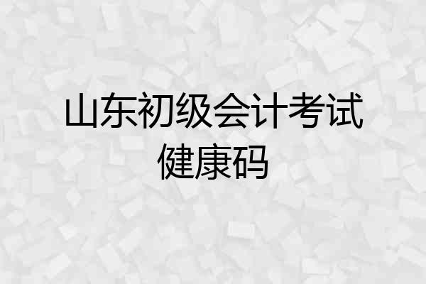 山东初级会计考试健康码