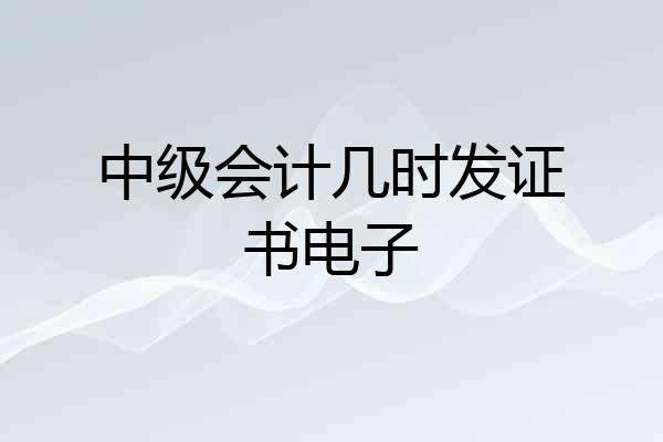 中级会计几时发证书电子
