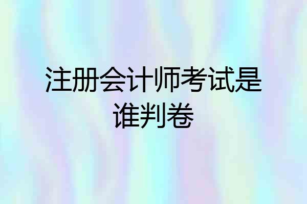 注册会计师考试是谁判卷