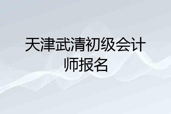 天津武清初级会计师报名