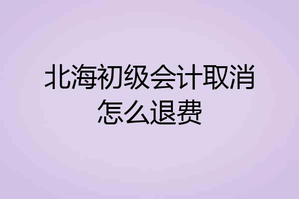北海初级会计取消怎么退费