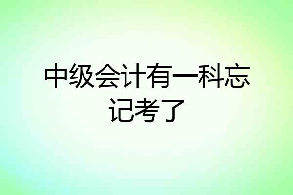 中级会计有一科忘记考了