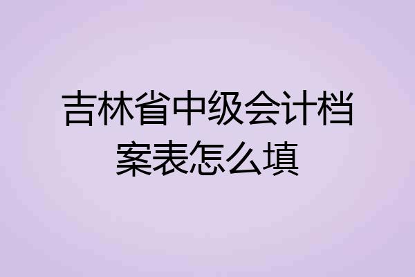 吉林省中级会计档案表怎么填