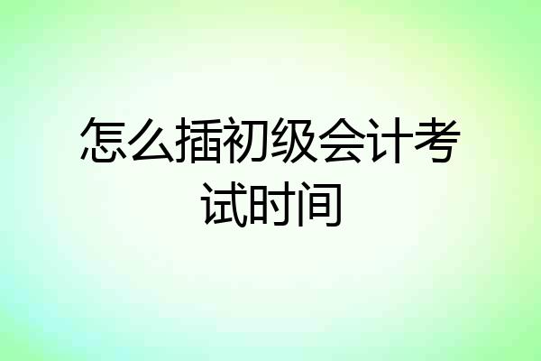 怎么插初级会计考试时间