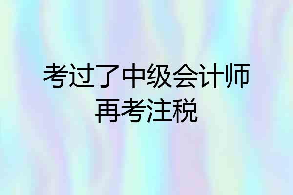 考过了中级会计师再考注税