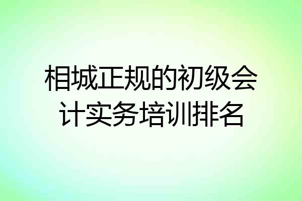 相城正规的初级会计实务培训排名