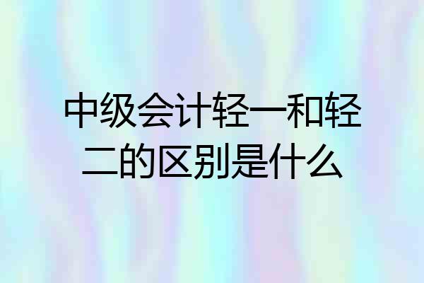 中级会计轻一和轻二的区别是什么