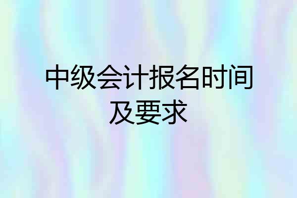中级会计报名时间及要求