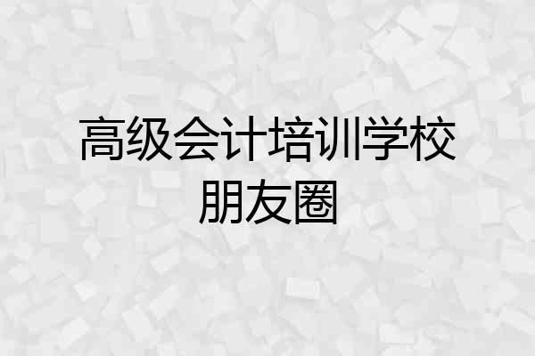 高级会计培训学校朋友圈