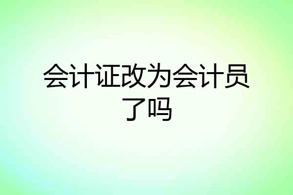 会计证改为会计员了吗