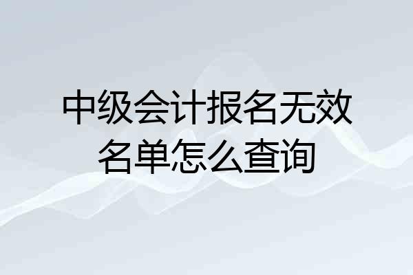 中级会计报名无效名单怎么查询