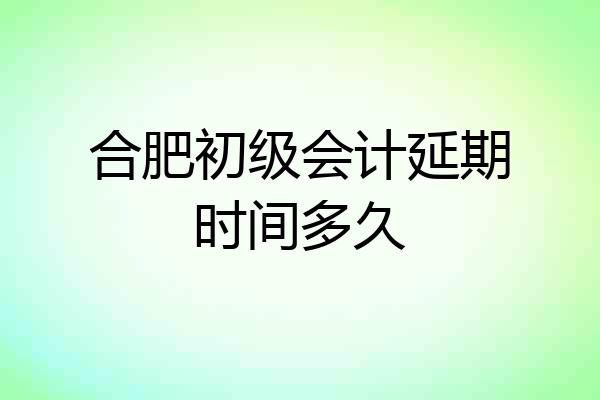 合肥初级会计延期时间多久