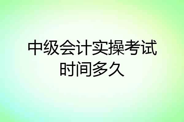 中级会计实操考试时间多久