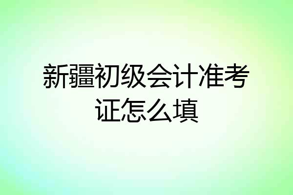 新疆初级会计准考证怎么填