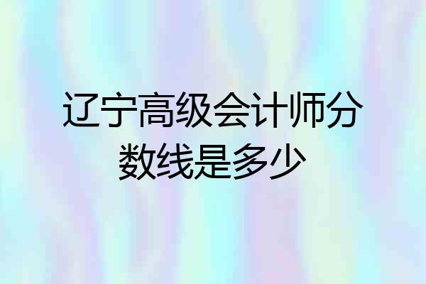 辽宁高级会计师分数线是多少