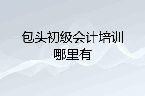 包头初级会计培训哪里有