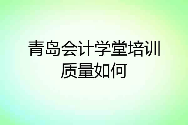 青岛会计学堂培训质量如何