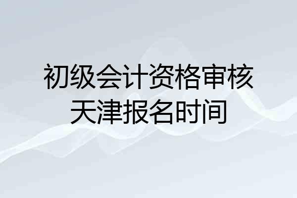 初级会计资格审核天津报名时间