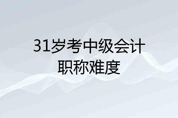 31岁考中级会计职称难度