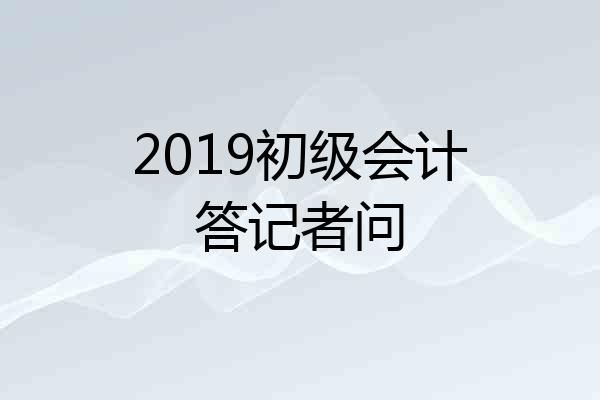 2019初级会计答记者问