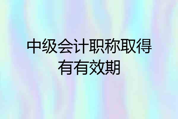 中级会计职称取得有有效期