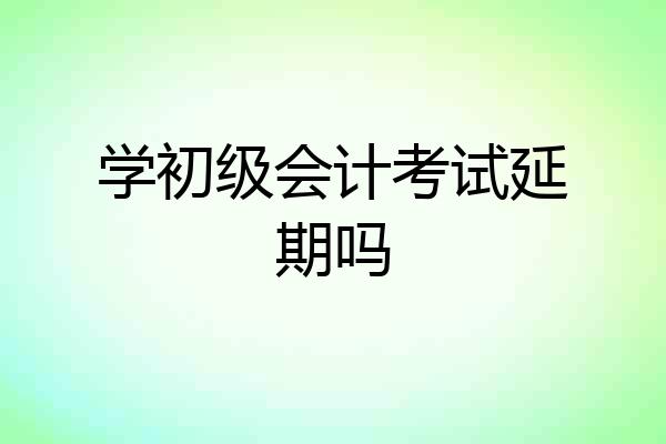 学初级会计考试延期吗