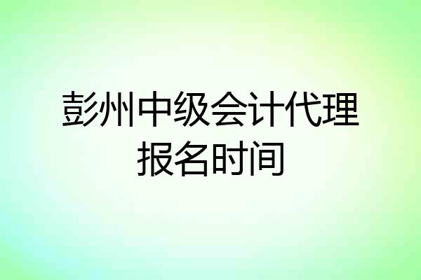 彭州中级会计代理报名时间